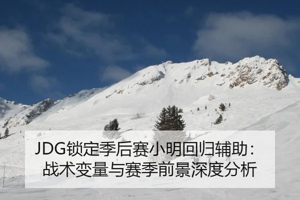 JDG锁定季后赛小明回归辅助：战术变量与赛季前景深度分析