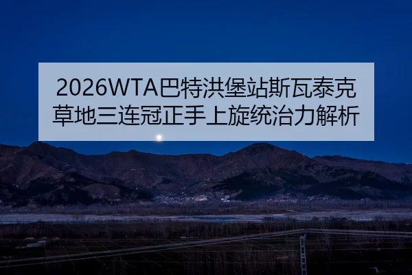 2026WTA巴特洪堡站斯瓦泰克草地三连冠正手上旋统治力解析